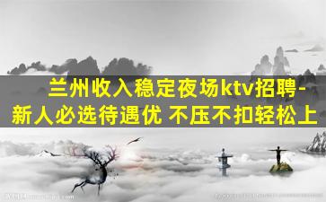 兰州收入稳定夜场ktv招聘-新人必选待遇优 不压不扣轻松上